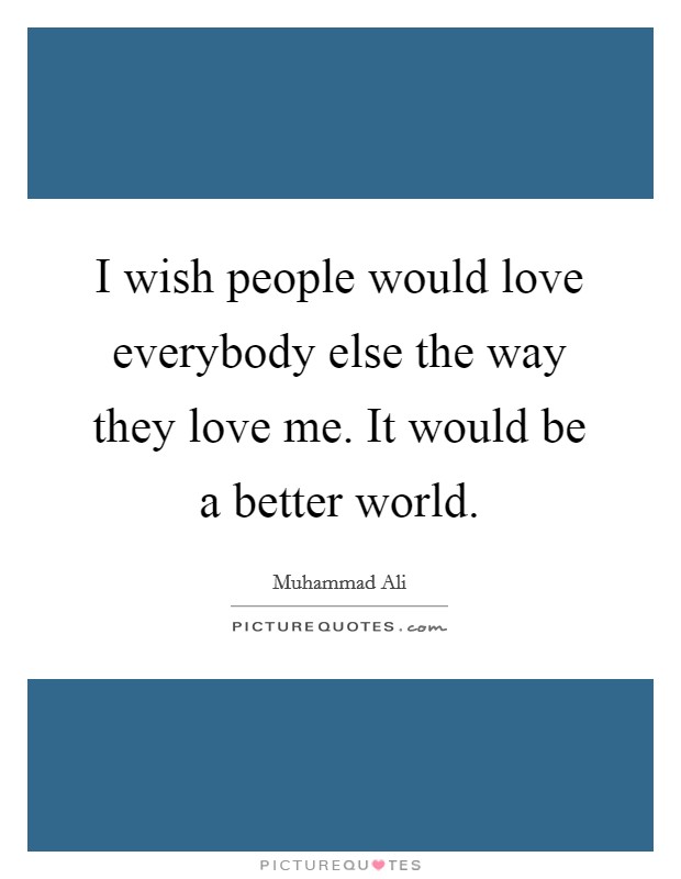 I wish people would love everybody else the way they love me. It would be a better world. Picture Quote #1