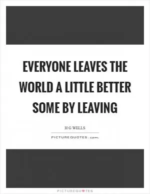 Everyone leaves the world a little better some by leaving Picture Quote #1