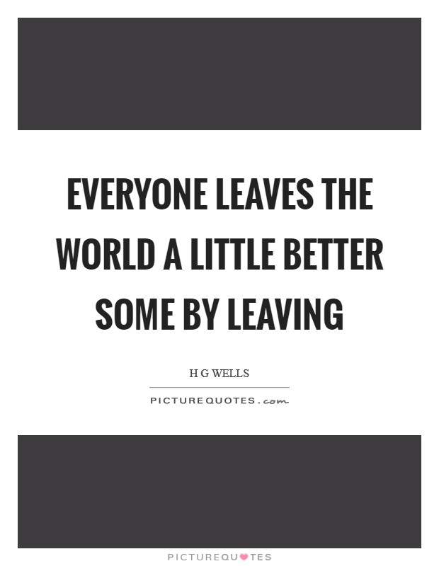 Everyone leaves the world a little better some by leaving Picture Quote #1