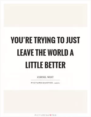 You’re trying to just leave the world a little better Picture Quote #1
