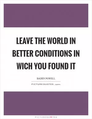 Leave the world in better conditions in wich you found it Picture Quote #1