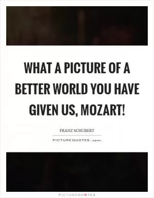 What a picture of a better world you have given us, Mozart! Picture Quote #1
