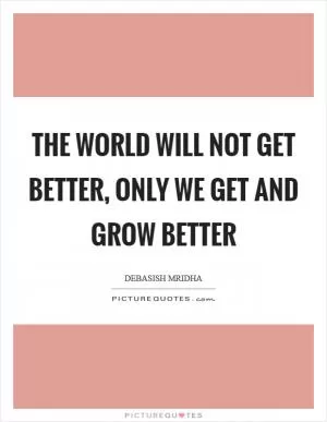 The world will not get better, only we get and grow better Picture Quote #1
