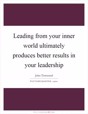 Leading from your inner world ultimately produces better results in your leadership Picture Quote #1