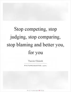 Stop competing, stop judging, stop comparing, stop blaming and better you, for you Picture Quote #1