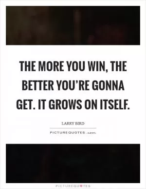 The more you win, the better you’re gonna get. It grows on itself Picture Quote #1