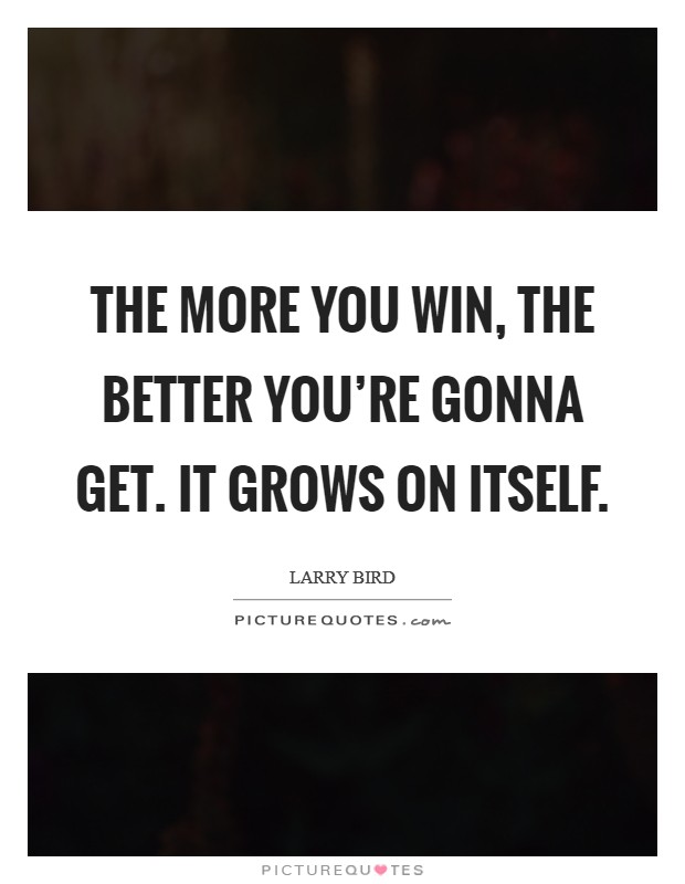 The more you win, the better you're gonna get. It grows on itself. Picture Quote #1