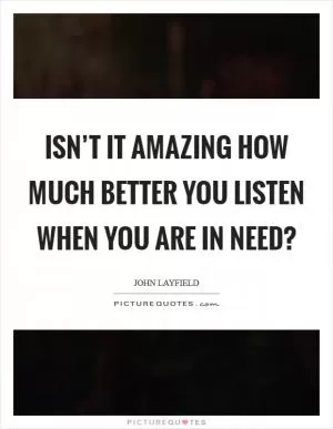 Isn’t it amazing how much better you listen when you are in need? Picture Quote #1