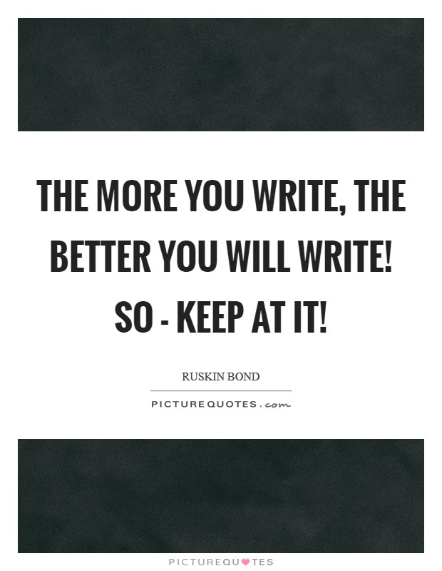 The more you write, the better you will write! So - keep at it! Picture Quote #1