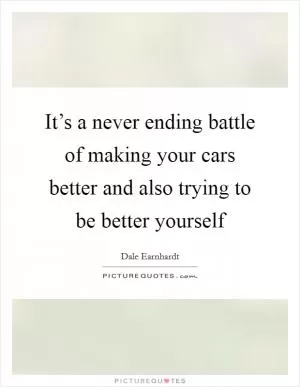 It’s a never ending battle of making your cars better and also trying to be better yourself Picture Quote #1