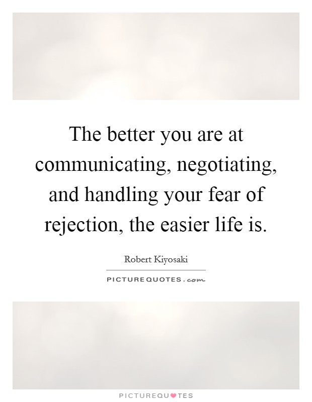 The better you are at communicating, negotiating, and handling your fear of rejection, the easier life is. Picture Quote #1