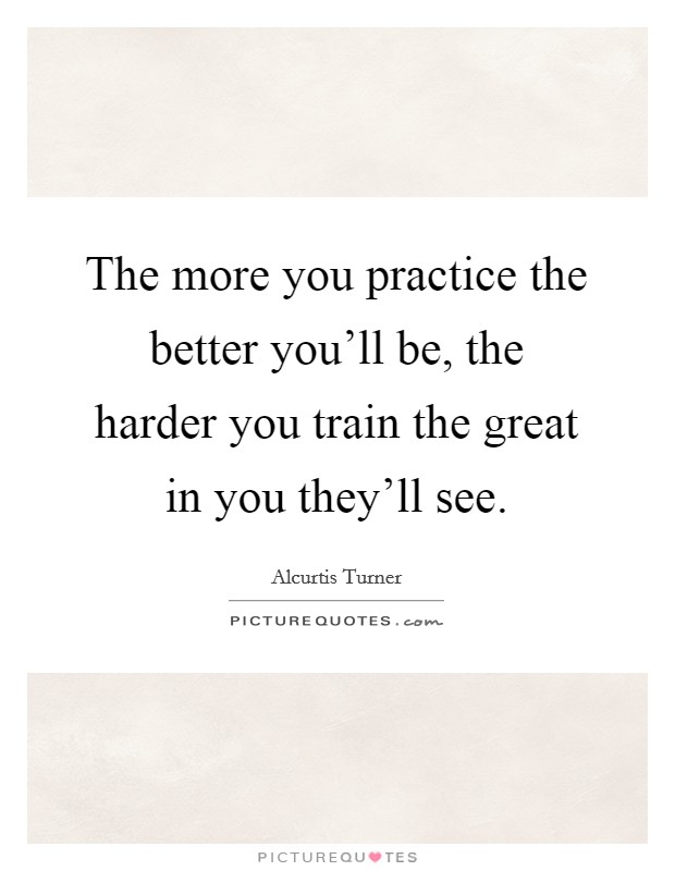 The more you practice the better you'll be, the harder you train the great in you they'll see. Picture Quote #1
