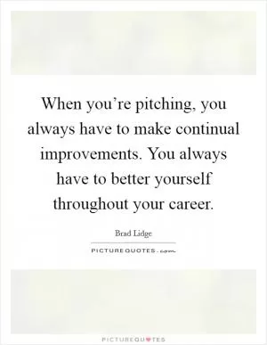 When you’re pitching, you always have to make continual improvements. You always have to better yourself throughout your career Picture Quote #1