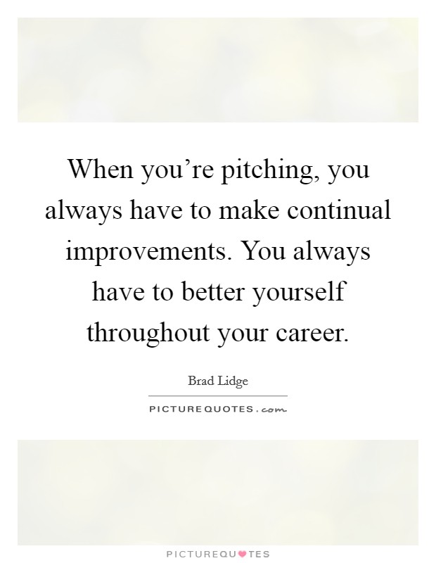When you're pitching, you always have to make continual improvements. You always have to better yourself throughout your career. Picture Quote #1