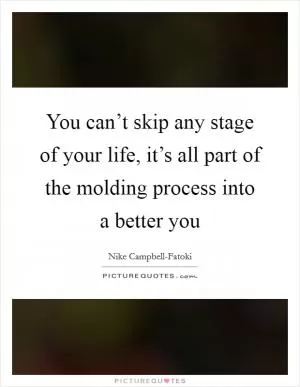 You can’t skip any stage of your life, it’s all part of the molding process into a better you Picture Quote #1