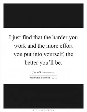I just find that the harder you work and the more effort you put into yourself, the better you’ll be Picture Quote #1