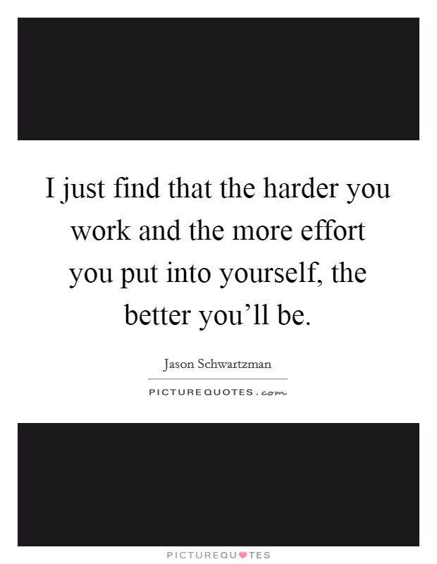 I just find that the harder you work and the more effort you put into yourself, the better you'll be. Picture Quote #1