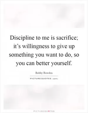 Discipline to me is sacrifice; it’s willingness to give up something you want to do, so you can better yourself Picture Quote #1