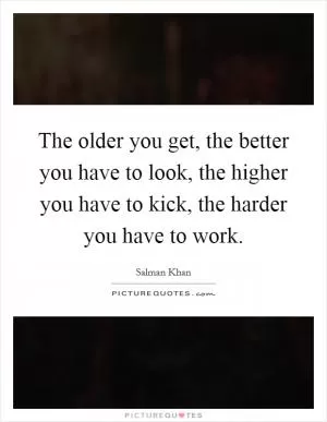 The older you get, the better you have to look, the higher you have to kick, the harder you have to work Picture Quote #1