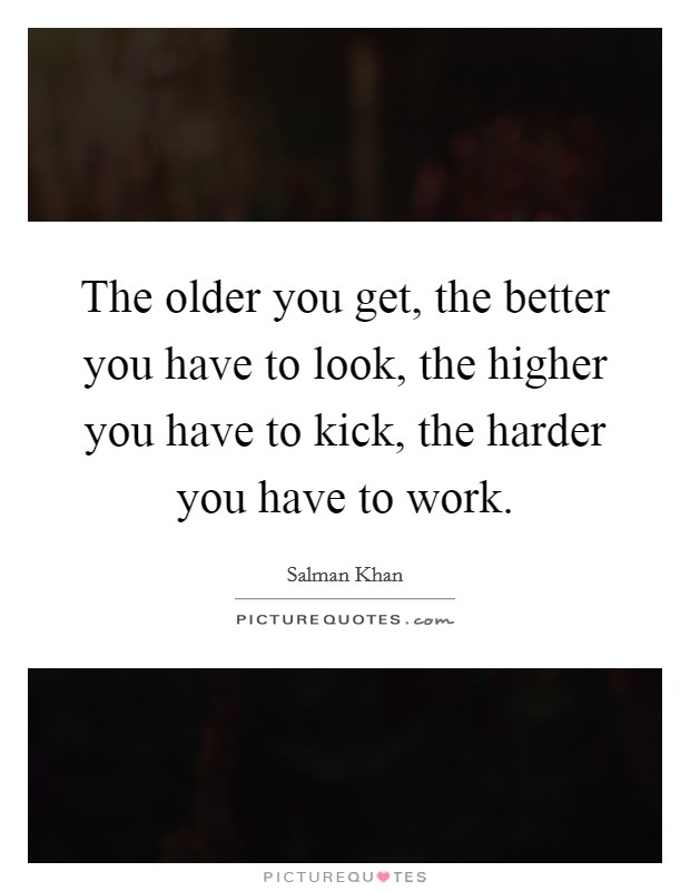 The older you get, the better you have to look, the higher you have to kick, the harder you have to work. Picture Quote #1