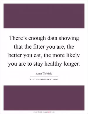 There’s enough data showing that the fitter you are, the better you eat, the more likely you are to stay healthy longer Picture Quote #1