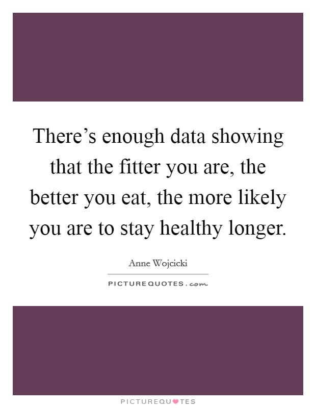 There's enough data showing that the fitter you are, the better you eat, the more likely you are to stay healthy longer. Picture Quote #1