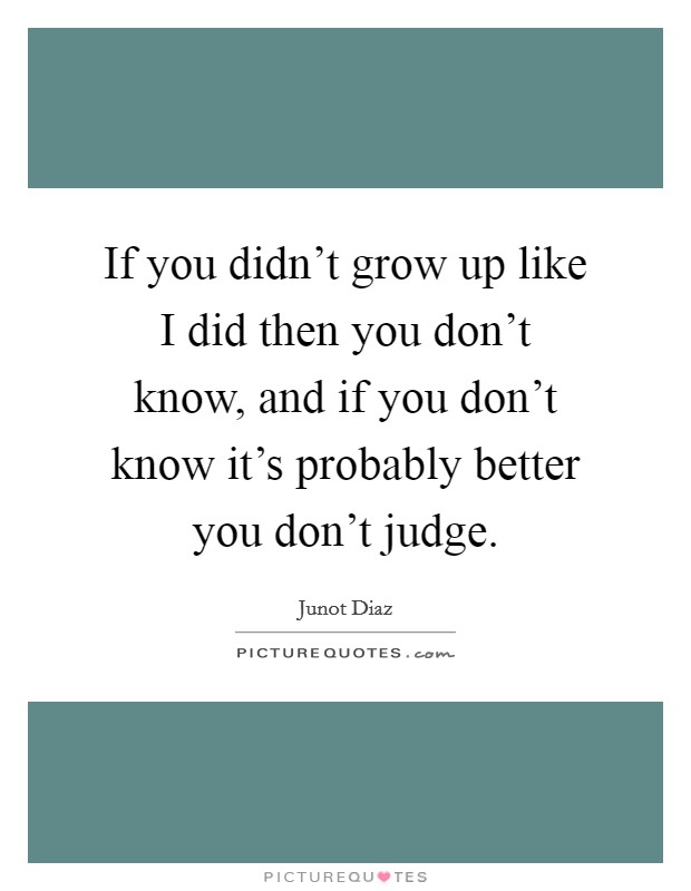 If you didn't grow up like I did then you don't know, and if you don't know it's probably better you don't judge. Picture Quote #1