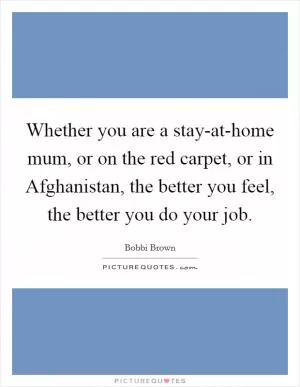 Whether you are a stay-at-home mum, or on the red carpet, or in Afghanistan, the better you feel, the better you do your job Picture Quote #1