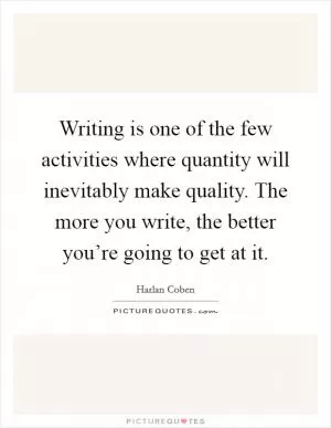 Writing is one of the few activities where quantity will inevitably make quality. The more you write, the better you’re going to get at it Picture Quote #1