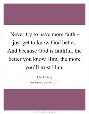 Never try to have more faith - just get to know God better. And because God is faithful, the better you know Him, the more you’ll trust Him Picture Quote #1