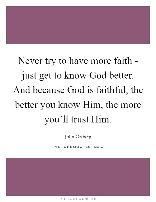 Never try to have more faith - just get to know God better. And because God is faithful, the better you know Him, the more you'll trust Him. Picture Quote #1