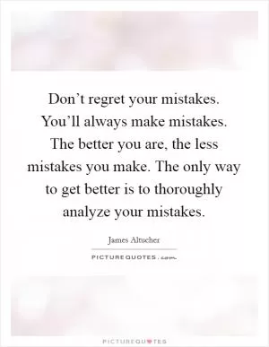 Don’t regret your mistakes. You’ll always make mistakes. The better you are, the less mistakes you make. The only way to get better is to thoroughly analyze your mistakes Picture Quote #1