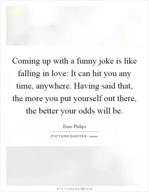 Coming up with a funny joke is like falling in love: It can hit you any time, anywhere. Having said that, the more you put yourself out there, the better your odds will be Picture Quote #1