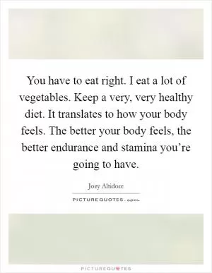 You have to eat right. I eat a lot of vegetables. Keep a very, very healthy diet. It translates to how your body feels. The better your body feels, the better endurance and stamina you’re going to have Picture Quote #1
