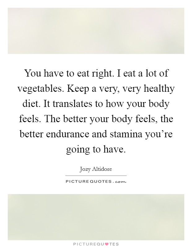 You have to eat right. I eat a lot of vegetables. Keep a very, very healthy diet. It translates to how your body feels. The better your body feels, the better endurance and stamina you're going to have. Picture Quote #1
