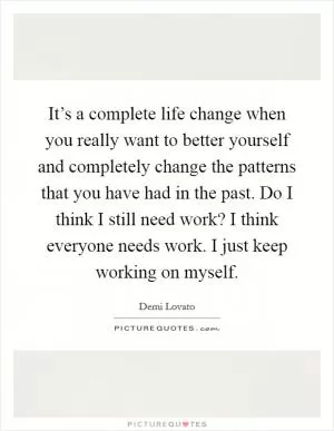 It’s a complete life change when you really want to better yourself and completely change the patterns that you have had in the past. Do I think I still need work? I think everyone needs work. I just keep working on myself Picture Quote #1