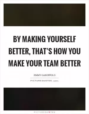 By making yourself better, that’s how you make your team better Picture Quote #1