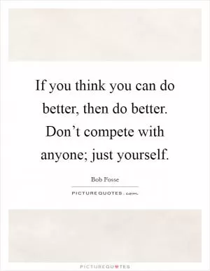 If you think you can do better, then do better. Don’t compete with anyone; just yourself Picture Quote #1