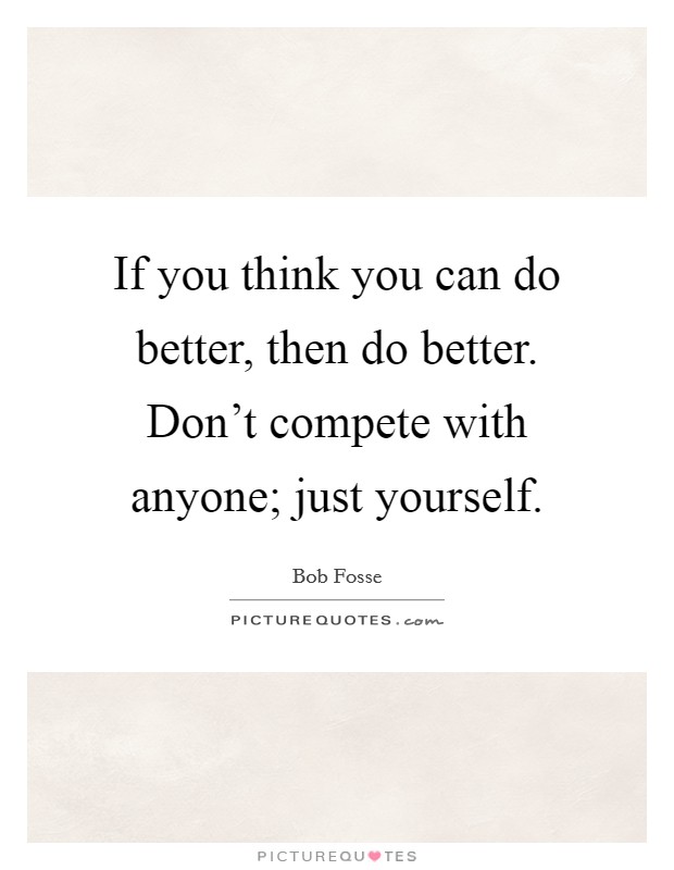 If you think you can do better, then do better. Don't compete with anyone; just yourself. Picture Quote #1