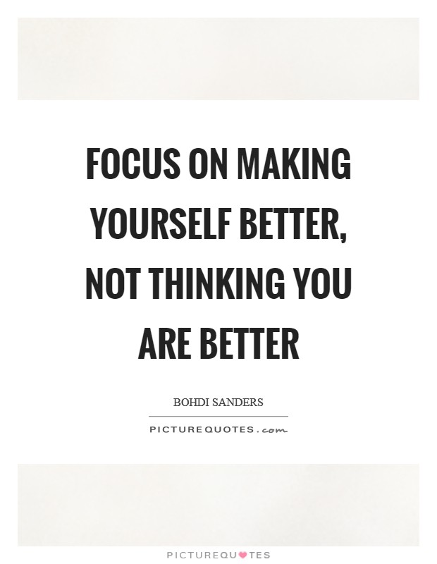 Focus on making yourself better, not thinking you are better Picture Quote #1