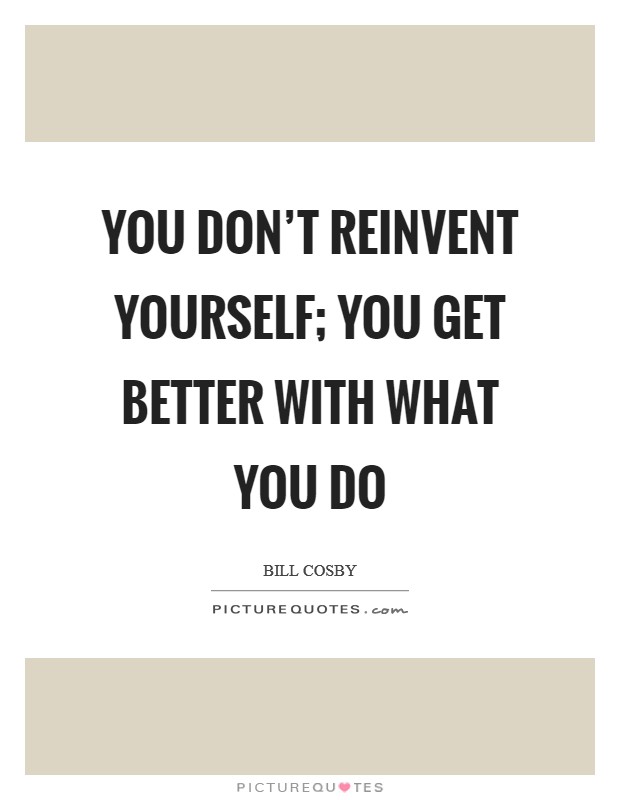 You don't reinvent yourself; you get better with what you do Picture Quote #1