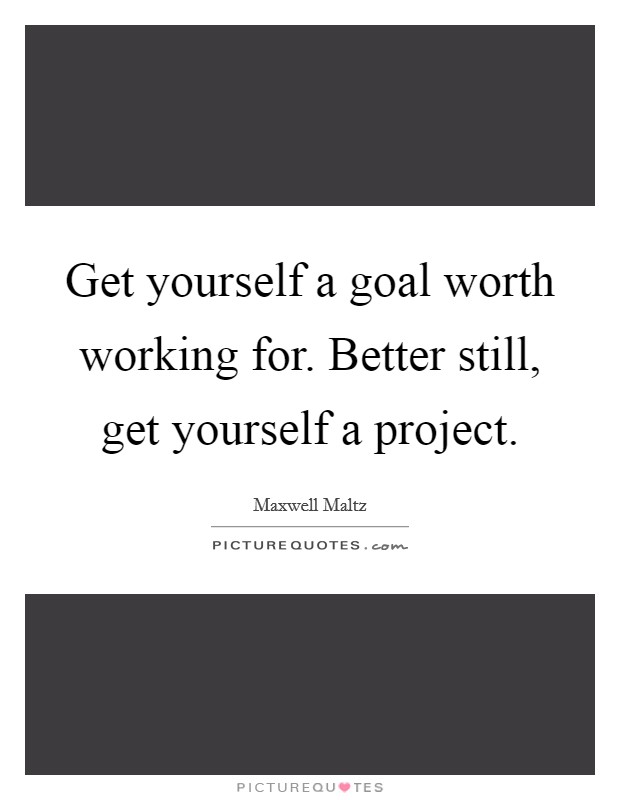 Get yourself a goal worth working for. Better still, get yourself a project. Picture Quote #1