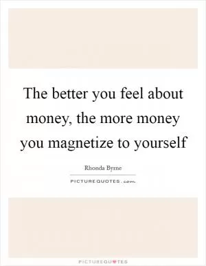 The better you feel about money, the more money you magnetize to yourself Picture Quote #1