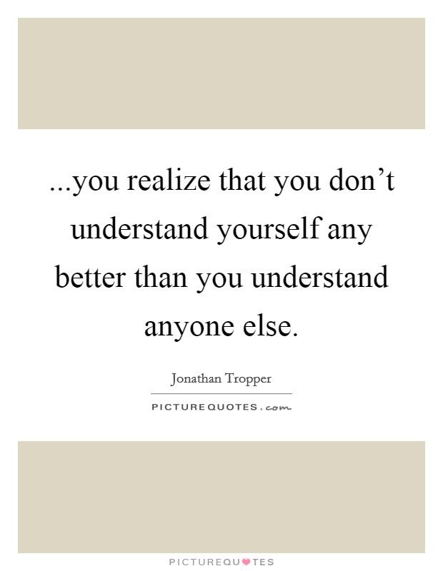 ...you realize that you don't understand yourself any better than you understand anyone else. Picture Quote #1