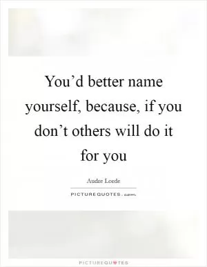 You’d better name yourself, because, if you don’t others will do it for you Picture Quote #1
