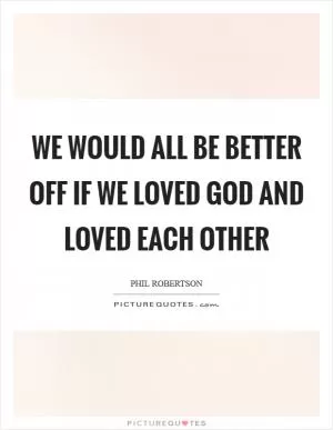 We would all be better off if we loved God and loved each other Picture Quote #1
