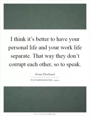 I think it’s better to have your personal life and your work life separate. That way they don’t corrupt each other, so to speak Picture Quote #1