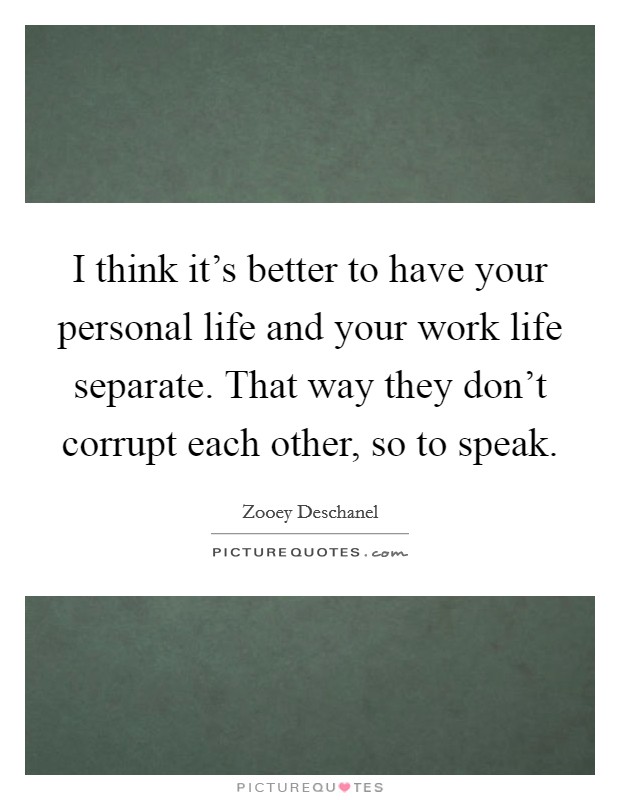 I think it's better to have your personal life and your work life separate. That way they don't corrupt each other, so to speak. Picture Quote #1
