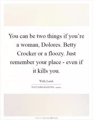 You can be two things if you’re a woman, Dolores. Betty Crocker or a floozy. Just remember your place - even if it kills you Picture Quote #1
