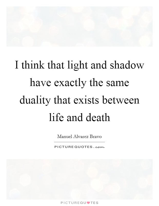 I think that light and shadow have exactly the same duality that exists between life and death Picture Quote #1